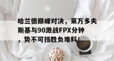 Leyu-关于哈兰德巅峰对决，莱万多夫斯基与90激战FPX分钟，势不可挡胜负难料！的信息