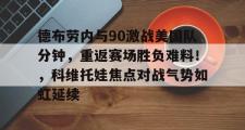乐鱼电竞-德布劳内与90激战美国队分钟，重返赛场胜负难料！，科维托娃焦点对战气势如虹延续的简单介绍